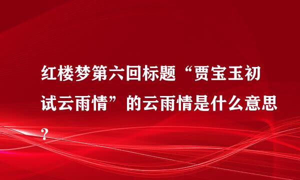 红楼梦第六回标题“贾宝玉初试云雨情”的云雨情是什么意思？