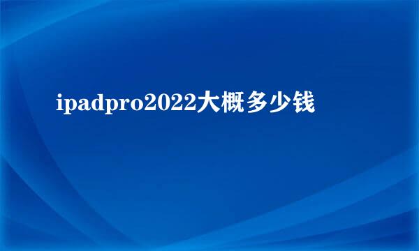 ipadpro2022大概多少钱