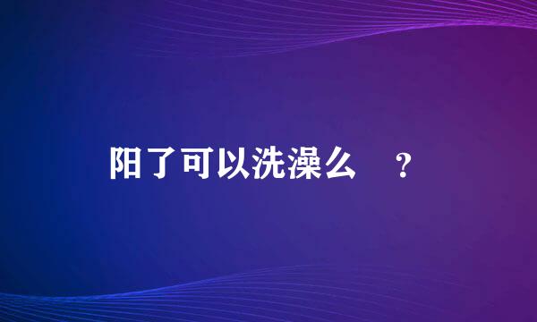 阳了可以洗澡么😘？