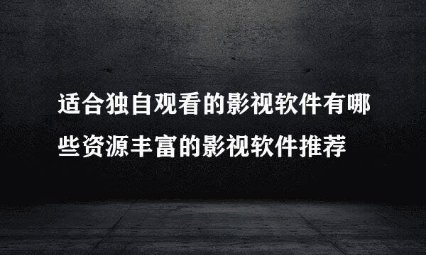 适合独自观看的影视软件有哪些资源丰富的影视软件推荐