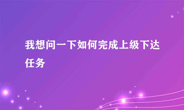 我想问一下如何完成上级下达任务