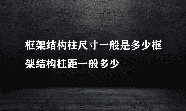 框架结构柱尺寸一般是多少框架结构柱距一般多少