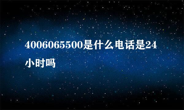 4006065500是什么电话是24小时吗