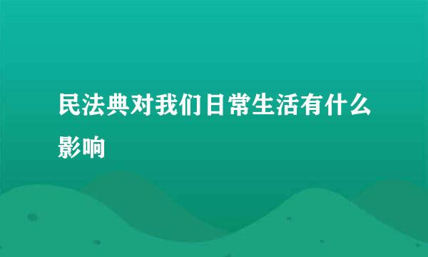 民法典对我们日常生活有什么影响