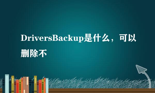 DriversBackup是什么，可以删除不