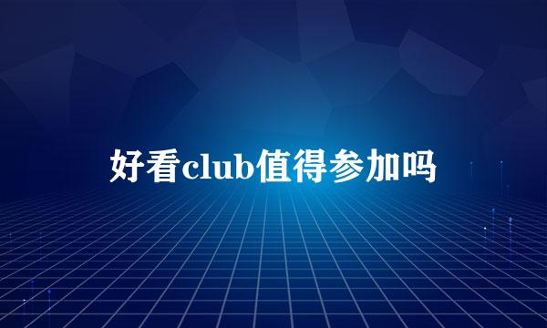 好看club值得参加吗