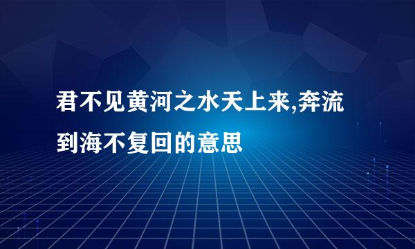 君不见黄河之水天上来,奔流到海不复回的意思