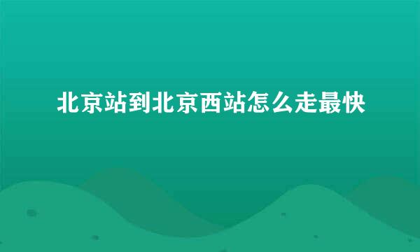 北京站到北京西站怎么走最快