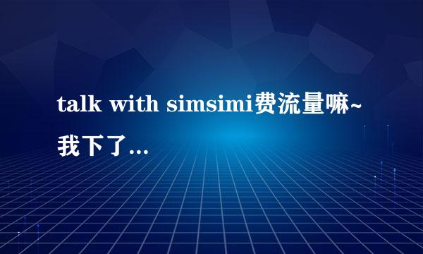 talk with simsimi费流量嘛~我下了安卓版本，如果费流量我就不玩了~一兆流量可以玩多久。