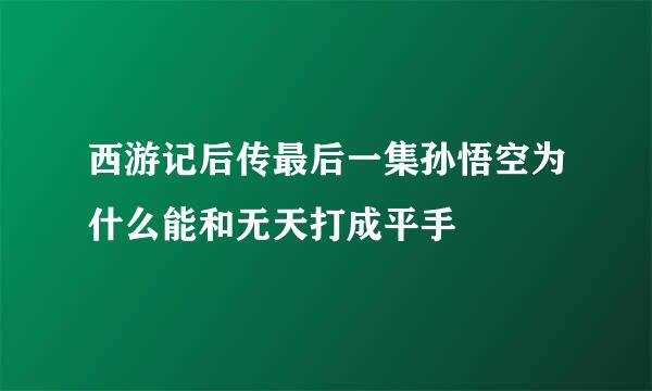 西游记后传最后一集孙悟空为什么能和无天打成平手