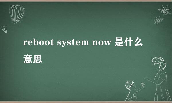 reboot system now 是什么意思