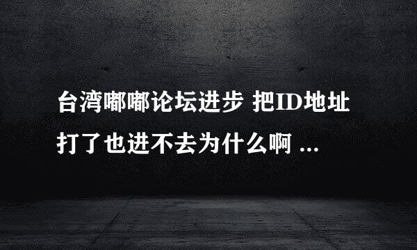 台湾嘟嘟论坛进步 把ID地址打了也进不去为什么啊 怎么详细解决啊