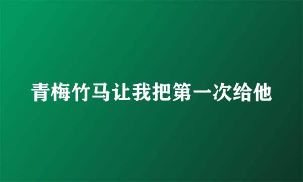 青梅竹马让我把第一次给他