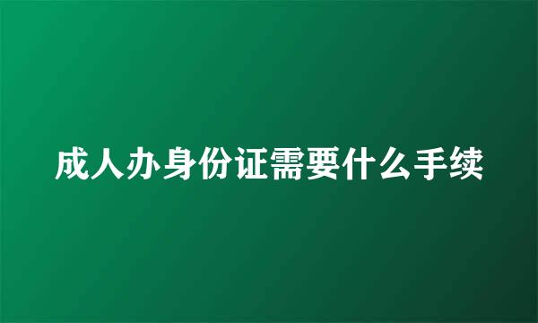 成人办身份证需要什么手续