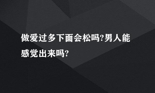 做爱过多下面会松吗?男人能感觉出来吗?