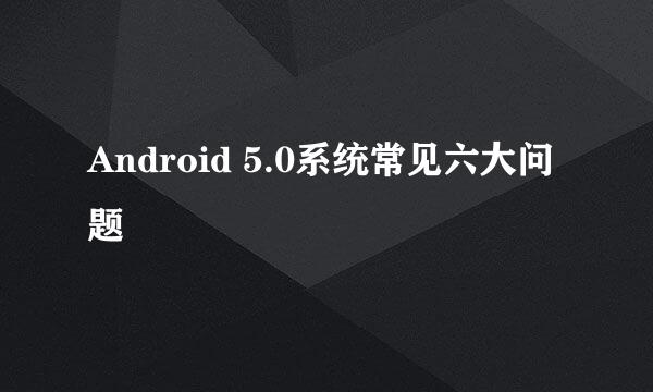 Android 5.0系统常见六大问题