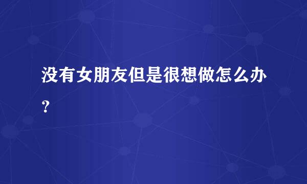 没有女朋友但是很想做怎么办？