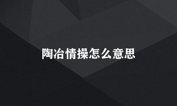 陶冶情操怎么意思