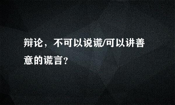 辩论，不可以说谎/可以讲善意的谎言？