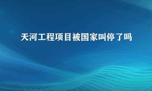 天河工程项目被国家叫停了吗