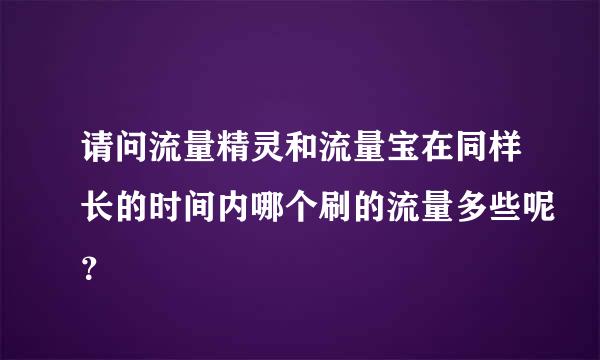 请问流量精灵和流量宝在同样长的时间内哪个刷的流量多些呢？