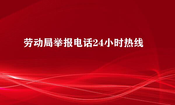 劳动局举报电话24小时热线