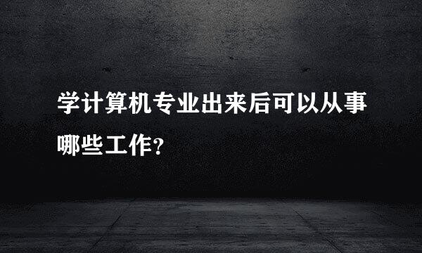 学计算机专业出来后可以从事哪些工作？