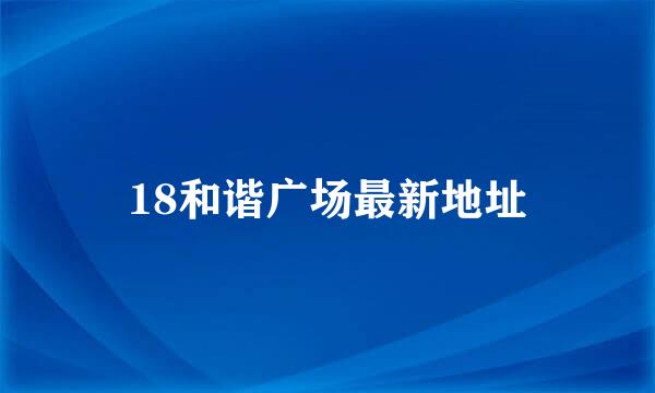 18和谐广场最新地址