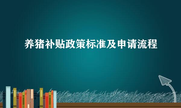 养猪补贴政策标准及申请流程