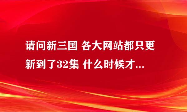 请问新三国 各大网站都只更新到了32集 什么时候才能出33集以后的啊