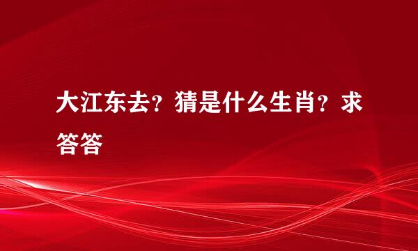 大江东去？猜是什么生肖？求答答