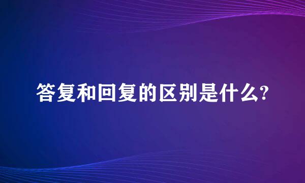 答复和回复的区别是什么?