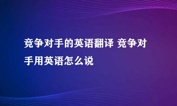 竞争对手的英语翻译 竞争对手用英语怎么说