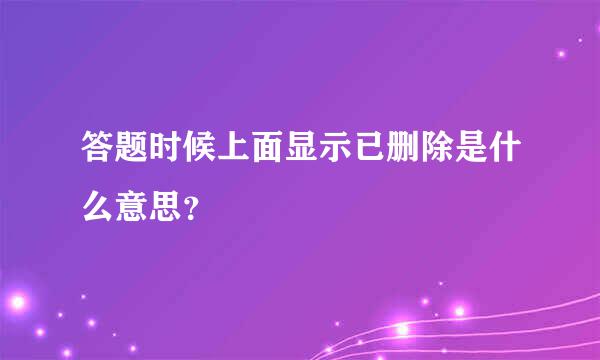 答题时候上面显示已删除是什么意思？