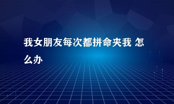 我女朋友每次都拼命夹我 怎么办