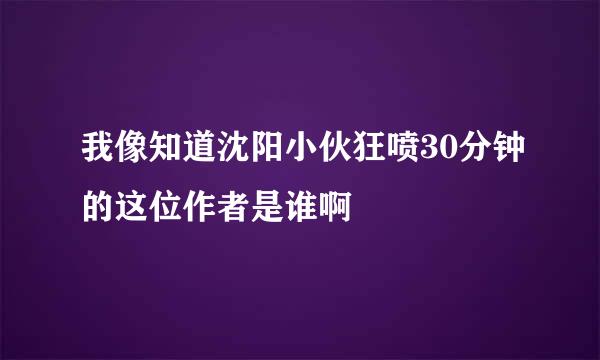 我像知道沈阳小伙狂喷30分钟的这位作者是谁啊