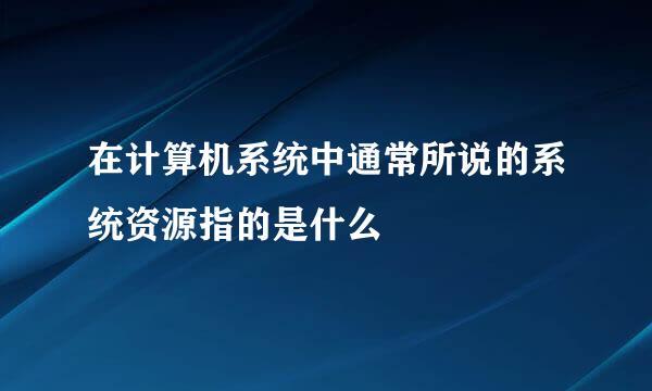 在计算机系统中通常所说的系统资源指的是什么