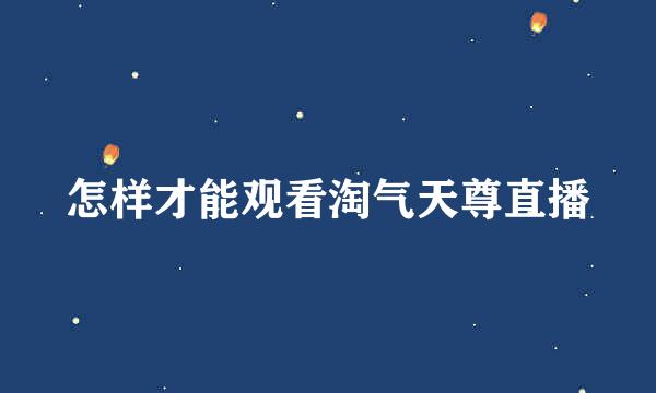 怎样才能观看淘气天尊直播