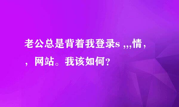 老公总是背着我登录s ,,,情，，网站。我该如何？