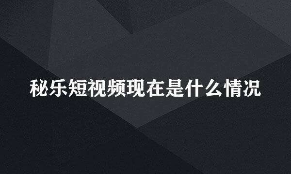 秘乐短视频现在是什么情况