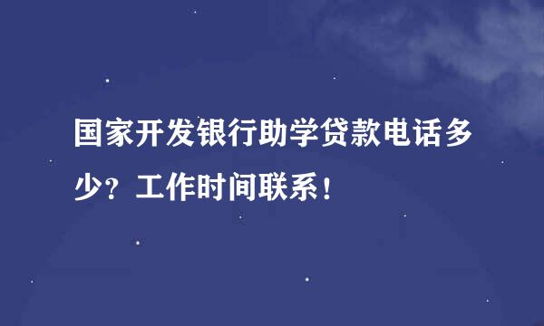 国家开发银行助学贷款电话多少？工作时间联系！