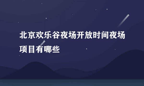 北京欢乐谷夜场开放时间夜场项目有哪些