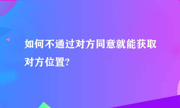 如何不通过对方同意就能获取对方位置?