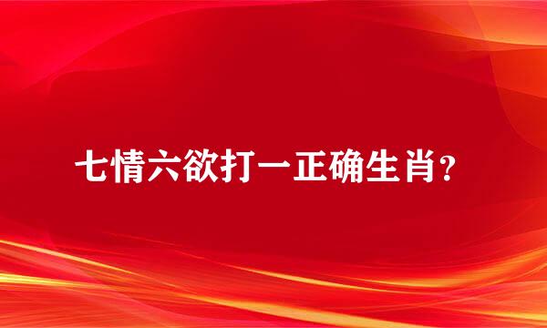 七情六欲打一正确生肖？