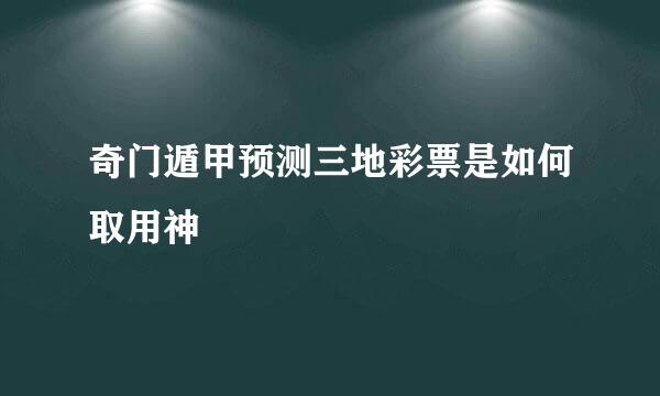 奇门遁甲预测三地彩票是如何取用神