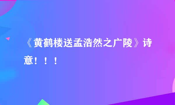 《黄鹤楼送孟浩然之广陵》诗意！！！