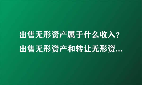 出售无形资产属于什么收入？出售无形资产和转让无形资产有什么区别？