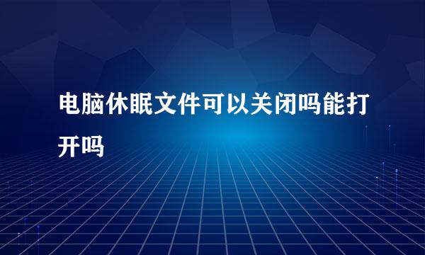 电脑休眠文件可以关闭吗能打开吗