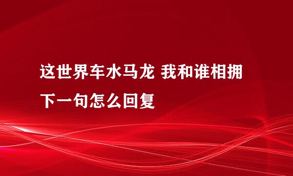 这世界车水马龙 我和谁相拥 下一句怎么回复