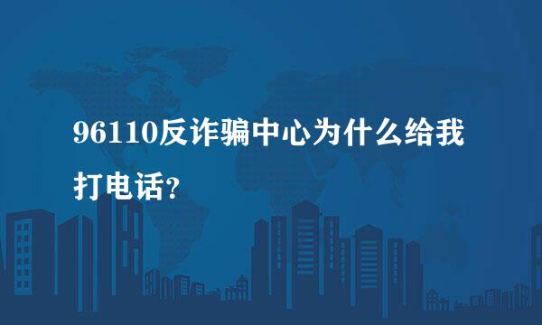 96110反诈骗中心为什么给我打电话？